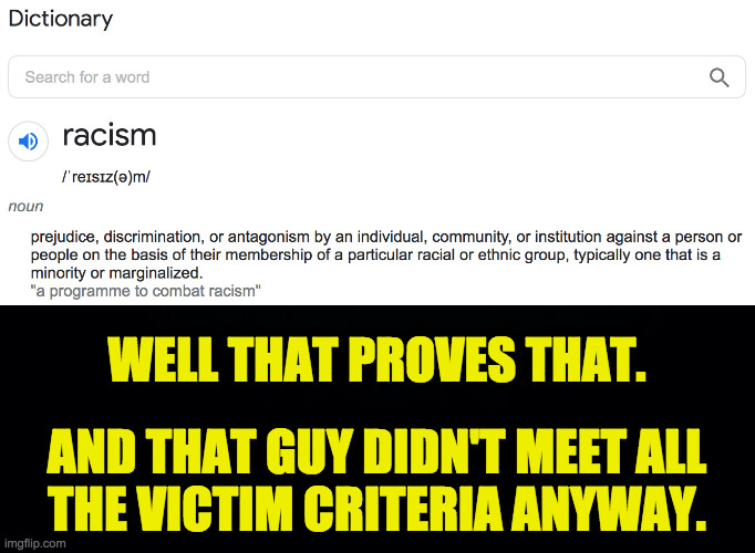 WELL THAT PROVES THAT. AND THAT GUY DIDN'T MEET ALL
THE VICTIM CRITERIA ANYWAY. | image tagged in black background | made w/ Imgflip meme maker