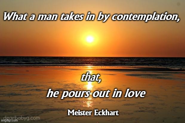 CONTEMPLATION |  What a man takes in by contemplation, that, he pours out in love; Meister Eckhart | image tagged in beach sunset | made w/ Imgflip meme maker