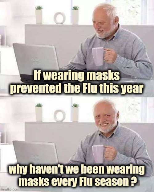 The latest lie | If wearing masks prevented the Flu this year; why haven't we been wearing
 masks every Flu season ? | image tagged in hide the pain harold,cdc,doctors laughing,well this is awkward,lockdown | made w/ Imgflip meme maker