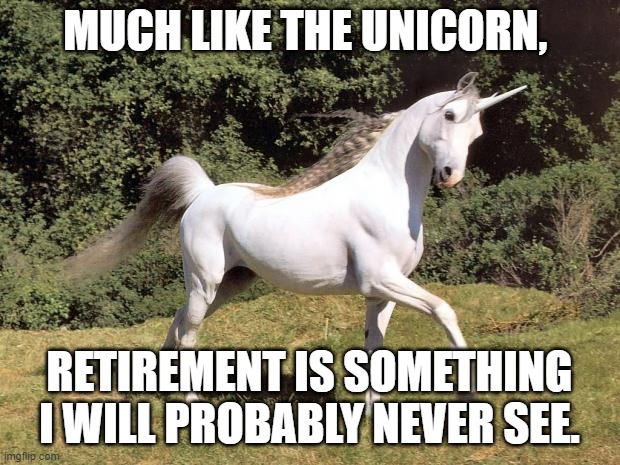 retirement and unicorns | MUCH LIKE THE UNICORN, RETIREMENT IS SOMETHING I WILL PROBABLY NEVER SEE. | image tagged in unicorns | made w/ Imgflip meme maker