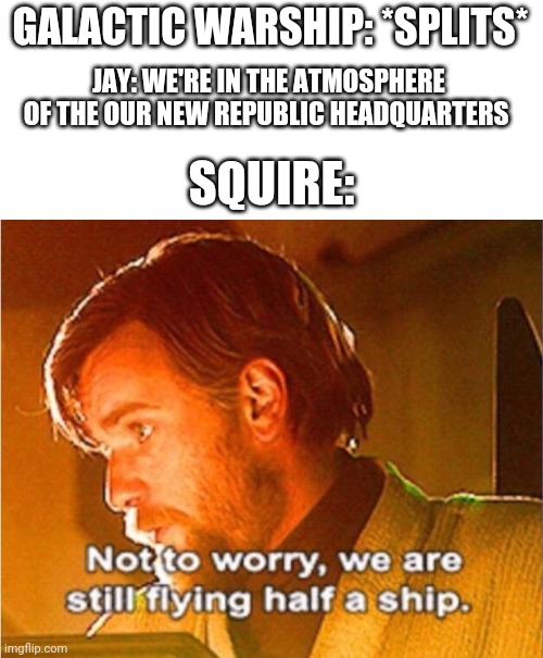 Another happy landing | GALACTIC WARSHIP: *SPLITS*; JAY: WE'RE IN THE ATMOSPHERE OF THE OUR NEW REPUBLIC HEADQUARTERS; SQUIRE: | image tagged in obi wan not to worry we are still flying half a ship | made w/ Imgflip meme maker