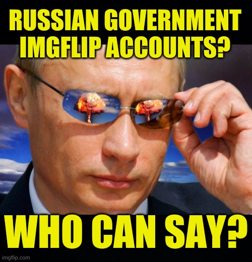 we might never know | RUSSIAN GOVERNMENT
IMGFLIP ACCOUNTS? WHO CAN SAY? | image tagged in putin nuke,misinformation,russia,conservative logic,destabilization,antivax | made w/ Imgflip meme maker