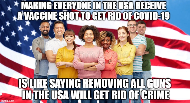 Are You Sure? | MAKING EVERYONE IN THE USA RECEIVE A VACCINE SHOT TO GET RID OF COVID-19; IS LIKE SAYING REMOVING ALL GUNS
 IN THE USA WILL GET RID OF CRIME | image tagged in covid-19,vaccine,cdc,fauci,biden,democrats | made w/ Imgflip meme maker