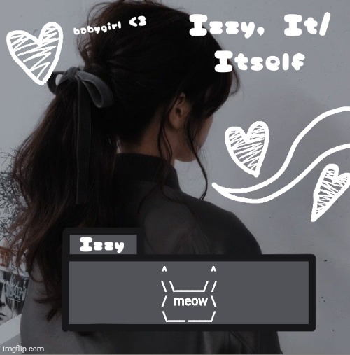 Izzy | ^              ^
\ \_____/ /
/  meow \
\___ ____/ | image tagged in izzy | made w/ Imgflip meme maker