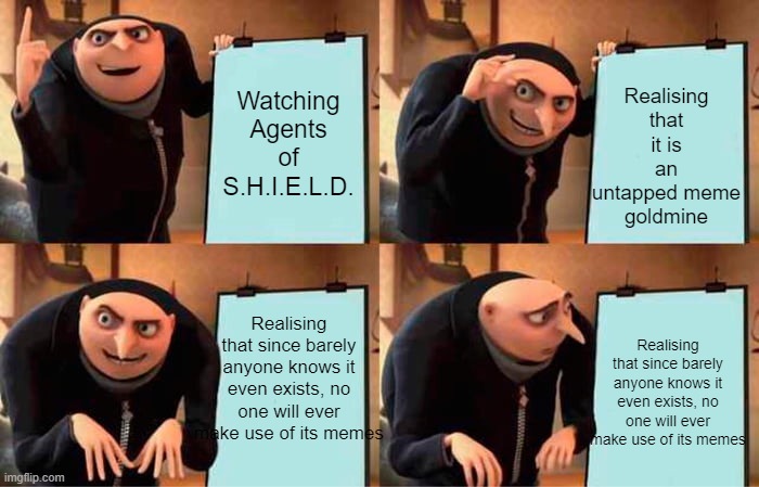Gru's Plan Meme | Realising that it is an untapped meme goldmine; Watching Agents of S.H.I.E.L.D. Realising that since barely anyone knows it even exists, no one will ever make use of its memes; Realising that since barely anyone knows it even exists, no one will ever make use of its memes | image tagged in memes,gru's plan | made w/ Imgflip meme maker