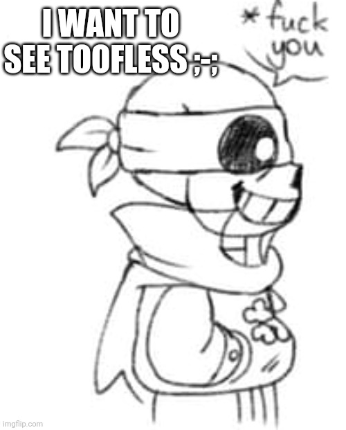 SHE FUCKING MAKES ME HAPPY | I WANT TO SEE TOOFLESS ;-; | image tagged in crossbones fuck you | made w/ Imgflip meme maker