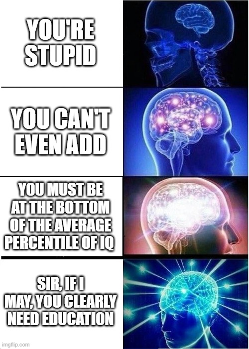 oR aM i? | YOU'RE STUPID; YOU CAN'T EVEN ADD; YOU MUST BE AT THE BOTTOM OF THE AVERAGE PERCENTILE OF IQ; SIR, IF I MAY, YOU CLEARLY NEED EDUCATION | image tagged in memes,expanding brain | made w/ Imgflip meme maker