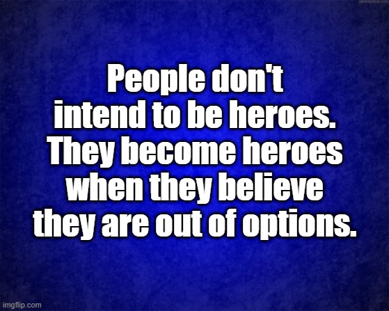 Heroes | People don't intend to be heroes. They become heroes when they believe they are out of options. | image tagged in blue background | made w/ Imgflip meme maker