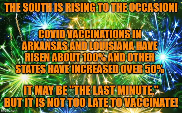 Making the right choice is never wrong. | THE SOUTH IS RISING TO THE OCCASION! COVID VACCINATIONS IN ARKANSAS AND LOUISIANA HAVE RISEN ABOUT 100% AND OTHER STATES HAVE INCREASED OVER 50%; IT MAY BE "THE LAST MINUTE," BUT IT IS NOT TOO LATE TO VACCINATE! | image tagged in politics | made w/ Imgflip meme maker