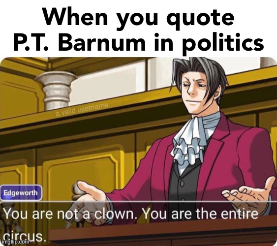You are not a clown. You are the entire circus. | When you quote P.T. Barnum in politics | image tagged in you are not a clown you are the entire circus | made w/ Imgflip meme maker