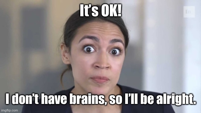 Crazy Alexandria Ocasio-Cortez | It’s OK! I don’t have brains, so I’ll be alright. | image tagged in crazy alexandria ocasio-cortez | made w/ Imgflip meme maker