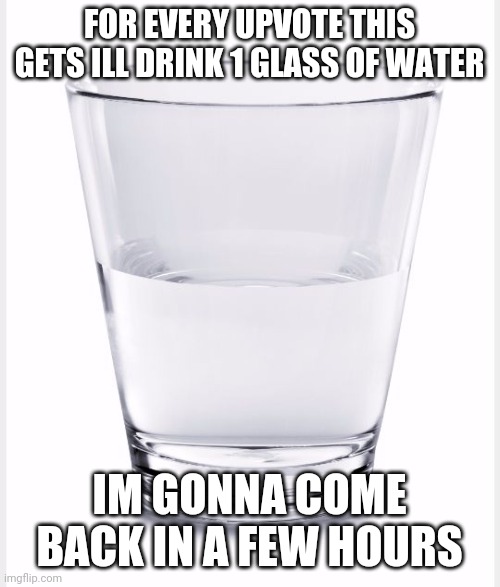 h | FOR EVERY UPVOTE THIS GETS ILL DRINK 1 GLASS OF WATER; IM GONNA COME BACK IN A FEW HOURS | made w/ Imgflip meme maker
