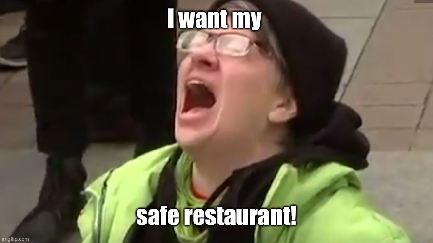 Screaming Liberal  | I want my safe restaurant! | image tagged in screaming liberal | made w/ Imgflip meme maker