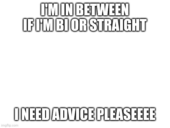 Blank White Template | I'M IN BETWEEN IF I'M BI OR STRAIGHT; I NEED ADVICE PLEASEEEE | image tagged in blank white template | made w/ Imgflip meme maker