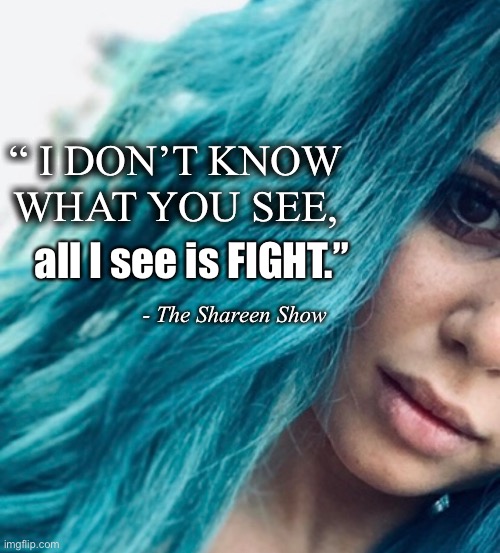 Matter | “ I DON’T KNOW WHAT YOU SEE, all I see is FIGHT.”; - The Shareen Show | image tagged in inspirational quote,true story,fighter,mental health,addiction | made w/ Imgflip meme maker