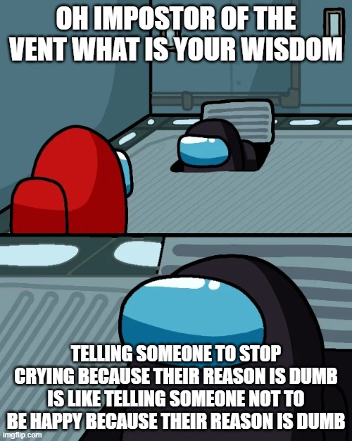 This is a fact | OH IMPOSTOR OF THE VENT WHAT IS YOUR WISDOM; TELLING SOMEONE TO STOP CRYING BECAUSE THEIR REASON IS DUMB IS LIKE TELLING SOMEONE NOT TO BE HAPPY BECAUSE THEIR REASON IS DUMB | image tagged in impostor of the vent | made w/ Imgflip meme maker