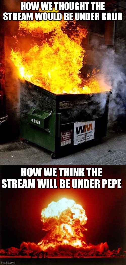 Last post. I may post the rest on ImgflipGovernments as I see that as a second place to post stuff related to IP. Vote RUP! | HOW WE THOUGHT THE STREAM WOULD BE UNDER KAIJU; HOW WE THINK THE STREAM WILL BE UNDER PEPE | image tagged in dumpster fire,memes,nuclear explosion | made w/ Imgflip meme maker