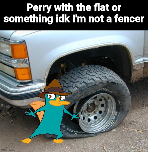 Flat tire | Perry with the flat or something idk I'm not a fencer | image tagged in flat tire,perry the platypus,parry this,hema,swords | made w/ Imgflip meme maker