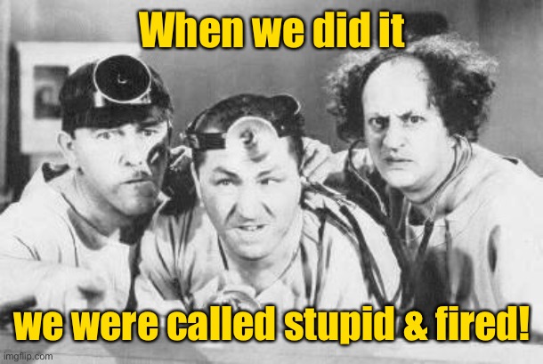 Doctor Stooges | When we did it we were called stupid & fired! | image tagged in doctor stooges | made w/ Imgflip meme maker