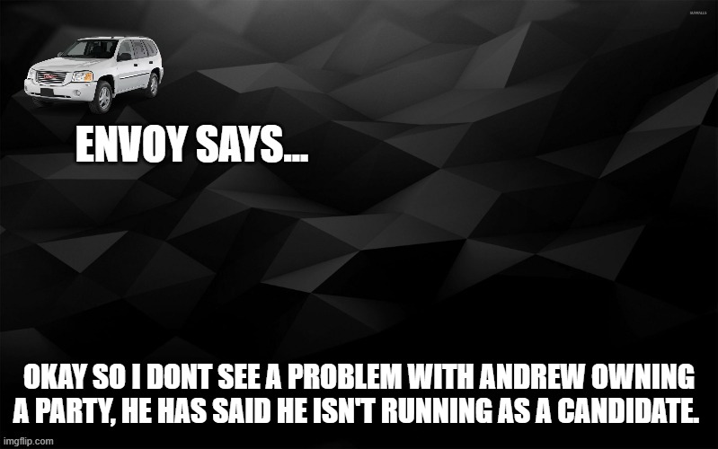 Envoy Says... | OKAY SO I DONT SEE A PROBLEM WITH ANDREW OWNING A PARTY, HE HAS SAID HE ISN'T RUNNING AS A CANDIDATE. | image tagged in envoy says | made w/ Imgflip meme maker