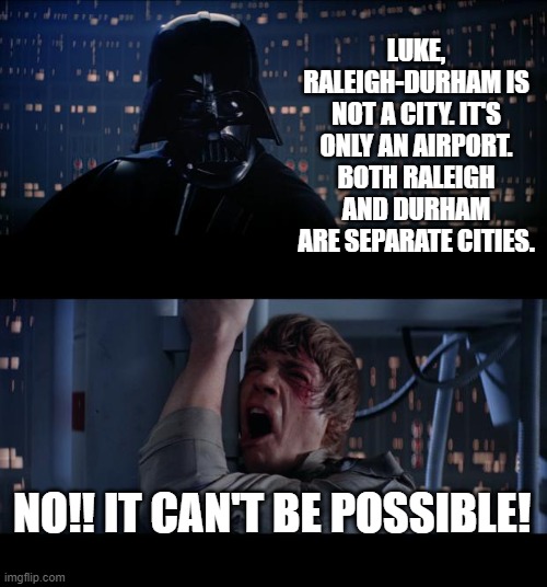 How visitors to Raleigh react when a local corrects them. Same for Durham. | LUKE, RALEIGH-DURHAM IS NOT A CITY. IT'S ONLY AN AIRPORT. BOTH RALEIGH AND DURHAM ARE SEPARATE CITIES. NO!! IT CAN'T BE POSSIBLE! | image tagged in star wars no,raleigh-durham,airport,city,raleigh,durham | made w/ Imgflip meme maker