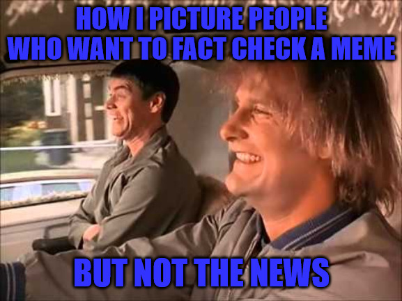 Not Good at Facts | HOW I PICTURE PEOPLE WHO WANT TO FACT CHECK A MEME; BUT NOT THE NEWS | image tagged in dumb and dumber | made w/ Imgflip meme maker