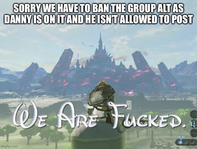 We are fcked | SORRY WE HAVE TO BAN THE GROUP ALT AS DANNY IS ON IT AND HE ISN’T ALLOWED TO POST | image tagged in we are fcked | made w/ Imgflip meme maker