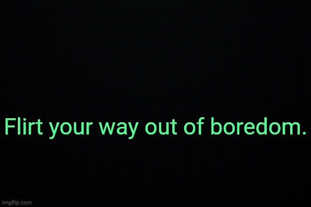 Good wizdum. | Flirt your way out of boredom. | image tagged in black | made w/ Imgflip meme maker