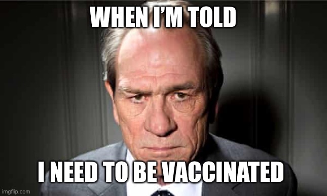 Vaccine |  WHEN I’M TOLD; I NEED TO BE VACCINATED | image tagged in tommy lee jones,vaccine,covid-19 | made w/ Imgflip meme maker