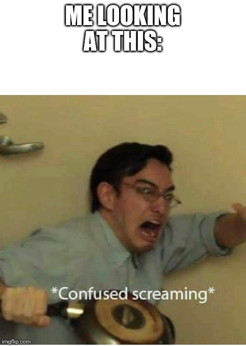 confused screaming | ME LOOKING AT THIS: | image tagged in confused screaming | made w/ Imgflip meme maker