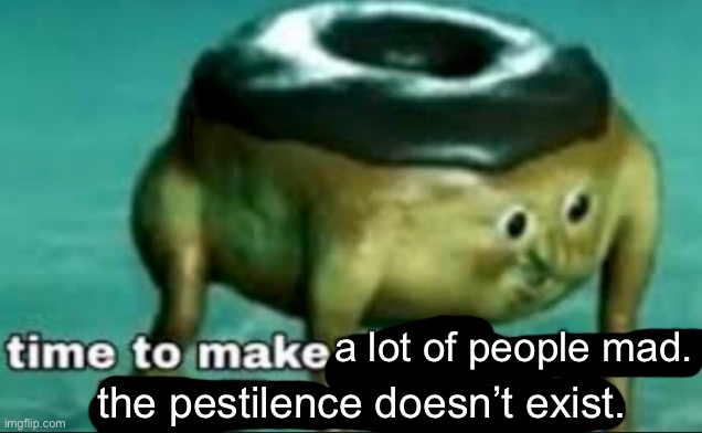 /j | a lot of people mad. the pestilence doesn’t exist. | image tagged in time to make world war 2 look like a tea party | made w/ Imgflip meme maker