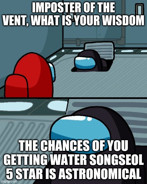 https://imgflip.com/i/5idj2o | IMPOSTER OF THE VENT, WHAT IS YOUR WISDOM; THE CHANCES OF YOU GETTING WATER SONGSEOL 5 STAR IS ASTRONOMICAL | image tagged in impostor of the vent | made w/ Imgflip meme maker