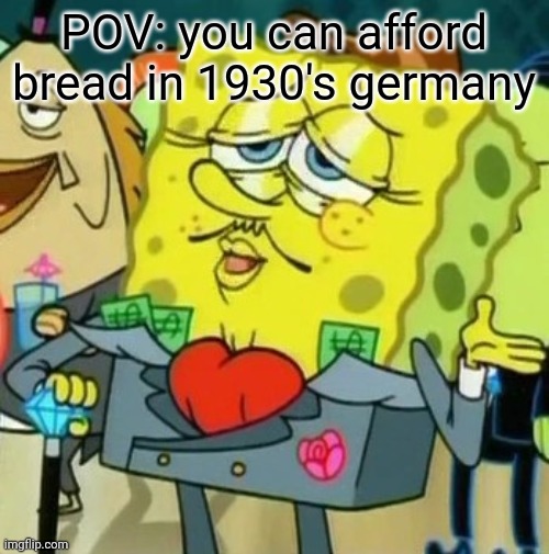 It do be like that | POV: you can afford bread in 1930's germany | image tagged in memes,funny | made w/ Imgflip meme maker