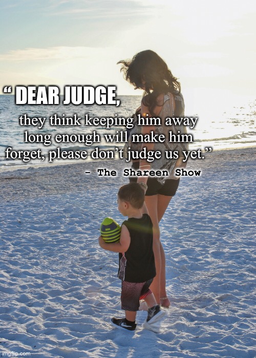 Family | “ DEAR JUDGE, they think keeping him away long enough will make him forget, please don’t judge us yet.”; - The Shareen Show | image tagged in justice,child abuse,abuse,mental health,awareness,quotes | made w/ Imgflip meme maker