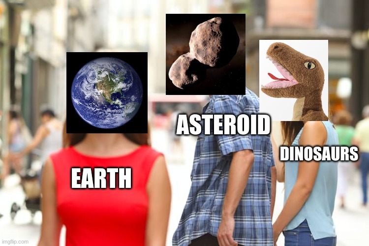How dinosaurs went extinct | ASTEROID; DINOSAURS; EARTH | image tagged in memes,distracted boyfriend | made w/ Imgflip meme maker