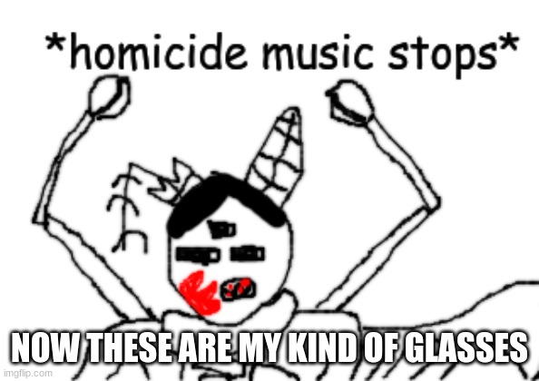 *homicide music stops* | NOW THESE ARE MY KIND OF GLASSES | image tagged in homicide music stops | made w/ Imgflip meme maker