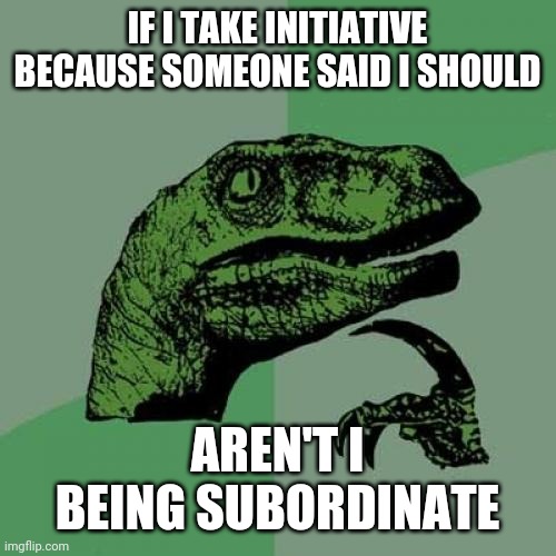 Philosoraptor Meme | IF I TAKE INITIATIVE BECAUSE SOMEONE SAID I SHOULD; AREN'T I BEING SUBORDINATE | image tagged in memes,philosoraptor | made w/ Imgflip meme maker