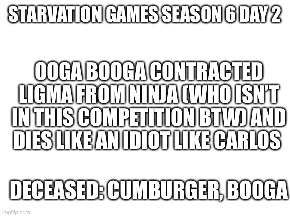 Nut | STARVATION GAMES SEASON 6 DAY 2; OOGA BOOGA CONTRACTED LIGMA FROM NINJA (WHO ISN’T IN THIS COMPETITION BTW) AND DIES LIKE AN IDIOT LIKE CARLOS; DECEASED: CUMBURGER, BOOGA | image tagged in blank white template | made w/ Imgflip meme maker