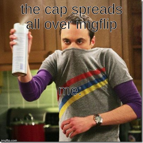 No More Cap! No More Lies! | the cap spreads all over imgflip; me: | image tagged in air freshener sheldon cooper | made w/ Imgflip meme maker