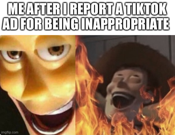 I’ve done this before |  ME AFTER I REPORT A TIKTOK AD FOR BEING INAPPROPRIATE | image tagged in satanic woody no spacing,tiktok,woody,funny,memes,oh wow are you actually reading these tags | made w/ Imgflip meme maker