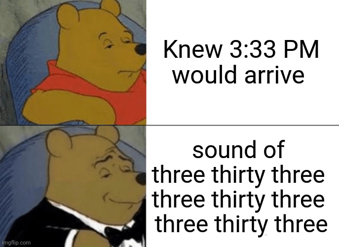 and then to sleep | Knew 3:33 PM would arrive; sound of 
three thirty three 
three thirty three 
three thirty three | image tagged in memes,tuxedo winnie the pooh | made w/ Imgflip meme maker