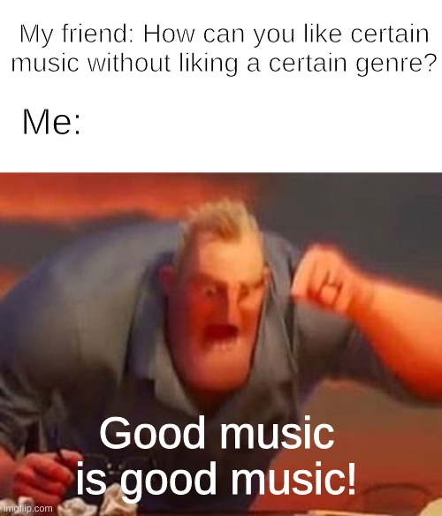 Good Music is good music! | My friend: How can you like certain music without liking a certain genre? Me:; Good music is good music! | image tagged in mr incredible mad | made w/ Imgflip meme maker