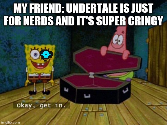 Okay Get In |  MY FRIEND: UNDERTALE IS JUST FOR NERDS AND IT'S SUPER CRINGY | image tagged in okay get in | made w/ Imgflip meme maker