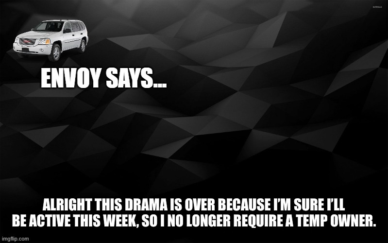 Envoy Says... | ALRIGHT THIS DRAMA IS OVER BECAUSE I’M SURE I’LL BE ACTIVE THIS WEEK, SO I NO LONGER REQUIRE A TEMP OWNER. | image tagged in envoy says | made w/ Imgflip meme maker