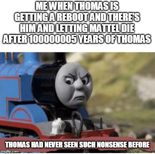 me when thomas reboot is out | ME WHEN THOMAS IS GETTING A REBOOT AND THERE'S HIM AND LETTING MATTEL DIE AFTER 100000005 YEARS OF THOMAS; THOMAS HAD NEVER SEEN SUCH NONSENSE BEFORE | image tagged in thomas has never seen such bullshit before | made w/ Imgflip meme maker