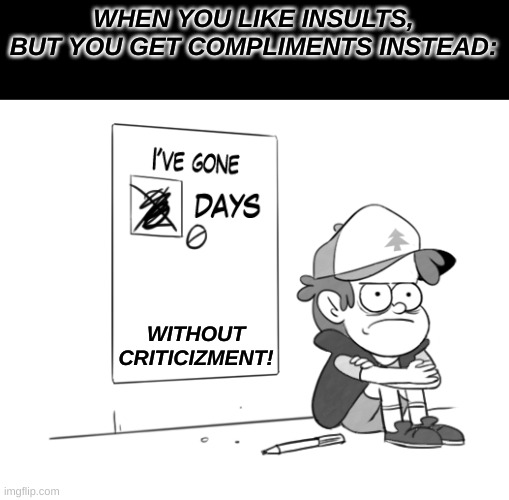 Well Yeah, It Can Happen If You Want Insults | WHEN YOU LIKE INSULTS, BUT YOU GET COMPLIMENTS INSTEAD:; WITHOUT CRITICIZMENT! | image tagged in dipper has gone 0 days without x | made w/ Imgflip meme maker