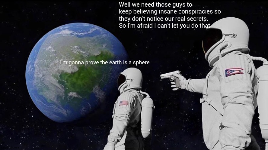 shh. | Well we need those guys to keep believing insane conspiracies so they don't notice our real secrets. So I'm afraid I can't let you do that; I'm gonna prove the earth is a sphere | image tagged in memes,always has been | made w/ Imgflip meme maker