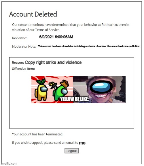 Why Roblox. Why?? | 6/9/2021 6:09:06AM; This account has been closed due to violating our terms of service. You are not welcome on Roblox. Copy right strike and violence; YELLOW BE LIKE:; me | image tagged in banned from roblox | made w/ Imgflip meme maker