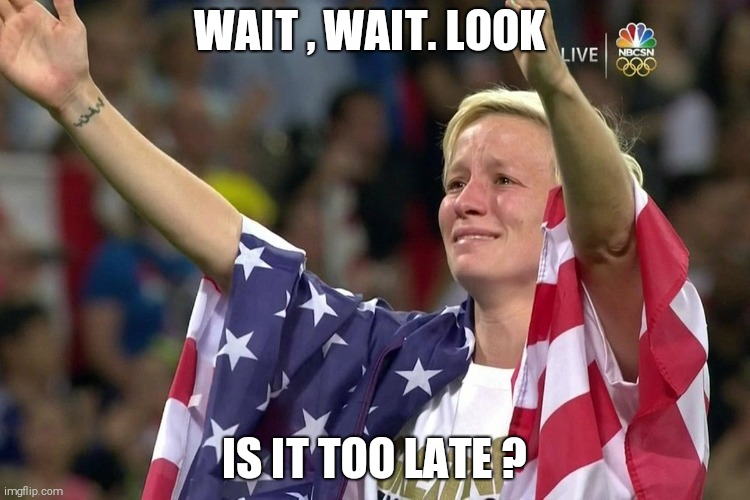 Megan rapinoe |  WAIT , WAIT. LOOK; IS IT TOO LATE ? | image tagged in uswnt  rapinoe  kneeling  anthem,kneeling,american flag,soccer flop,olympics,winning | made w/ Imgflip meme maker