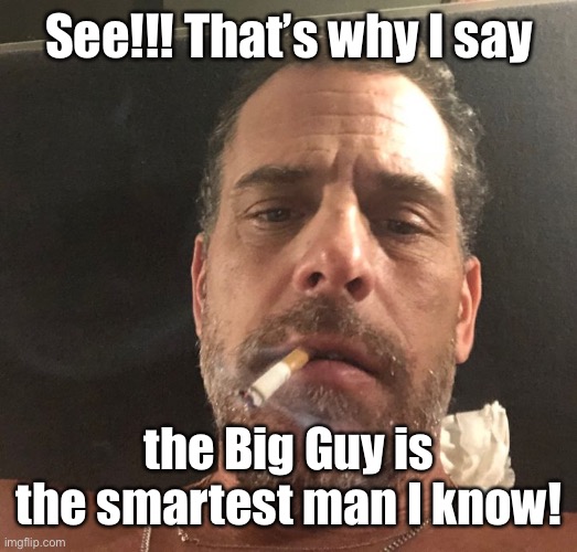 Hunter Biden | See!!! That’s why I say the Big Guy is the smartest man I know! | image tagged in hunter biden | made w/ Imgflip meme maker